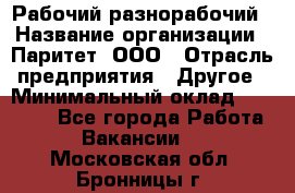 Рабочий-разнорабочий › Название организации ­ Паритет, ООО › Отрасль предприятия ­ Другое › Минимальный оклад ­ 27 000 - Все города Работа » Вакансии   . Московская обл.,Бронницы г.
